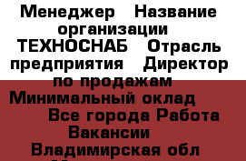 Менеджер › Название организации ­ ТЕХНОСНАБ › Отрасль предприятия ­ Директор по продажам › Минимальный оклад ­ 20 000 - Все города Работа » Вакансии   . Владимирская обл.,Муромский р-н